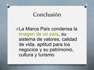 Conclusión
O La Marca País condensa la

imagen de un país, su
sistema de valores, calidad
de vida, aptitud para los
negocios y su patrimonio,
cultura y turismo

 