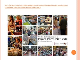 HTTP://WWW.CITMA.GVA.ES/WEB/PARQUES-NATURALES/PROGRAMA-DE-LA-III-MOSTRA-DE- 
PRODUCTOS-DE-LA-MARCA-PARCS-NATURALS 
 