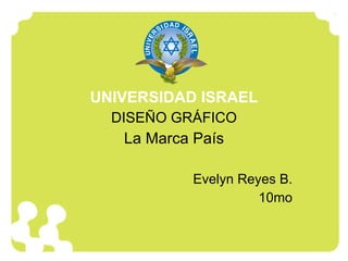 UNIVERSIDAD ISRAEL DISEÑO GRÁFICO La Marca País Evelyn Reyes B. 10mo 