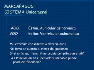 MARCAPASOS SISTEMA Unicameral AOO  Estim. Auricular asincronica VOO Estim. Ventricular asincronica MC estimula con intervalo determinado No toma en cuenta el ritmo del paciente Si el enfermo tiene ritmo propio compite con el MC La estimulacion en el periodo vulnerable puede producir fibrilación 