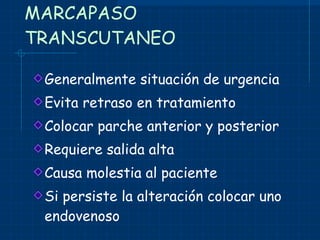 MARCAPASO TRANSCUTANEO Generalmente situación de urgencia Evita retraso en tratamiento Colocar parche anterior y posterior Requiere salida alta Causa molestia al paciente Si persiste la alteración colocar uno endovenoso 