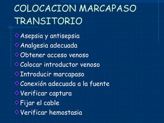 COLOCACION MARCAPASO TRANSITORIO Asepsia y antisepsia Analgesia adecuada Obtener acceso venoso Colocar introductor venoso Introducir marcapaso Conexión adecuada a la fuente Verificar captura Fijar el cable Verificar hemostasia 