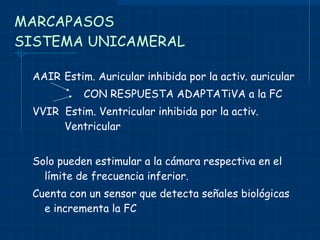 MARCAPASOS SISTEMA UNICAMERAL AAIR  Estim. Auricular inhibida por la activ. auricular CON RESPUESTA ADAPTATiVA a la FC VVIR  Estim. Ventricular inhibida por la activ.  Ventricular Solo pueden estimular a la cámara respectiva en el límite de frecuencia inferior. Cuenta con un sensor que detecta señales biológicas e incrementa la FC 