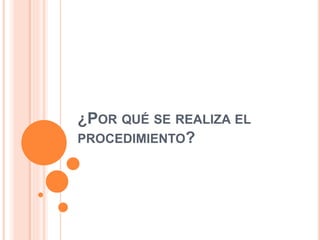 ¿POR QUÉ SE REALIZA EL
PROCEDIMIENTO?
 