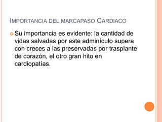 IMPORTANCIA DEL MARCAPASO CARDIACO
 Su importancia es evidente: la cantidad de
vidas salvadas por este adminículo supera
con creces a las preservadas por trasplante
de corazón, el otro gran hito en
cardiopatías.
 