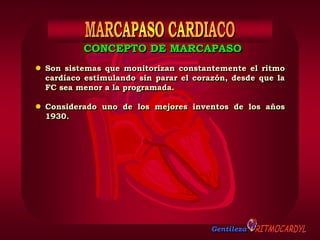 Gentileza
CONCEPTO DE MARCAPASO
 Son sistemas que monitorizan constantemente el ritmo
cardíaco estimulando sin parar el corazón, desde que la
FC sea menor a la programada.
 Considerado uno de los mejores inventos de los años
1930.
 