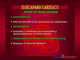 Gentileza
5. UNICAMARALES
 Solo las aurículas ó los ventrículos son estimulados
6. BICAMARALES
 Aurículas y ventrículos son estimulados y
monitorizados por el mismo sistema.
7. MARCAPASOS DE DEMANDA (NO COMPETITIVOS)
 Respetan el ritmo del paciente
TIPOS DE MARCAPASOS
 