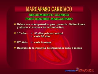 Gentileza
 Deben ser acompañados para prevenir disfunciones
y ajustar el sistema de estimulación.
 1er año.-
 2do año.-
 Después de la garantía del generador cada 3 meses
SEGUIMIENTO CLINICO
PORTADORES MARCAPASO
 30 días primer control
 cada 90 días
 cada 6 meses
 