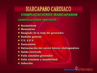 Gentileza
COMPLICACIONES PRECOCES
 Neumotórax
 Hemotórax
 Sangrado de la hoja del generador
 Embolia gaseosa
 T.V. ó F.V.
 Pericarditis
 Estimulación del nervio frénico diafragmático
 Salida electrodo
 Falla conexión generador
 Falla comando y sensibilidad
 Infección
COMPLICACIONES MARCAPASOS
 