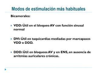 Modos de estimulación más habituales
Bicamerales:

   VDD: Útil en el bloqueo AV con función sinusal
    normal

   DVI: Útil en taquicardias mediadas por marcapasos
    VDD o DDD.

   DDD: Útil en bloqueos AV y en ENS, en ausencia de
    arritmias auriculares crónicas.
 