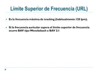 Límite Superior de Frecuencia (URL)
   Es la frecuencia máxima de tracking (habitualmente 120 lpm).

   Si la frecuencia auricular supera el límite superior de frecuencia
    ocurre BAV tipo Wenckebach o BAV 2:1
 