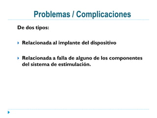 Problemas / Complicaciones
De dos tipos:

   Relacionada al implante del dispositivo

   Relacionada a falla de alguno de los componentes
    del sistema de estimulación.
 