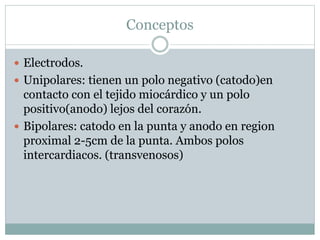 Conceptos
 Electrodos.
 Unipolares: tienen un polo negativo (catodo)en
contacto con el tejido miocárdico y un polo
positivo(anodo) lejos del corazón.
 Bipolares: catodo en la punta y anodo en region
proximal 2-5cm de la punta. Ambos polos
intercardiacos. (transvenosos)
 