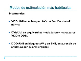 Modos de estimulación más habituales
Bicamerales:
}  VDD: Útil en el bloqueo AV con función sinusal
normal
}  DVI: Útil en taquicardias mediadas por marcapasos
VDD o DDD.
}  DDD: Útil en bloqueos AV y en ENS, en ausencia de
arritmias auriculares crónicas.
 
