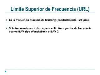 Límite Superior de Frecuencia (URL)
}  Es la frecuencia máxima de tracking (habitualmente 120 lpm).
}  Si la frecuencia auricular supera el límite superior de frecuencia
ocurre BAV tipo Wenckebach o BAV 2:1
 