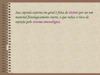 Sua cápsula externa em geral é feita de titânio por ser um
material fisiologicamente inerte, o que reduz o risco de
rejeição pelo sistema imunológico.
 