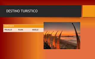 DESTINO TURISTICO
HUNCHACO
TRUJILLO PLAYA MUELLE
 