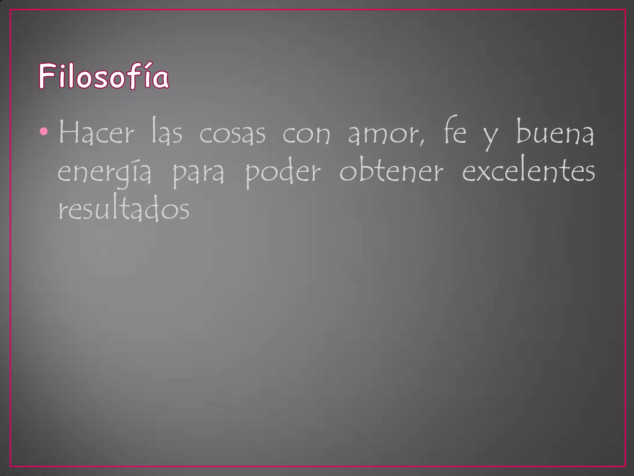 FilosofíaHacer las cosas con amor, fe y buena energía para poder obtener excelentes resultados