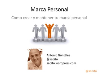 Marca Personal
Como crear y mantener tu marca personal




                  Antonio González
                  @seoito
                  seoito.wordpress.com

                                         @seoito
 
