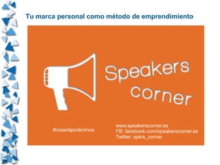 Tu marca personal como método de emprendimiento
#noseráporánimos
www.speakerscorner.es
FB: facebook.com/speakerscorner.es
Twitter: spkrs_corner
 