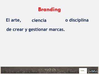 Branding
El arte, ciencia o disciplina
de crear y gestionar marcas.
 