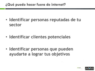 ¿Qué puedo hacer fuera de internet?
• Identificar personas reputadas de tu
sector
• Identificar clientes potenciales
• Identificar personas que pueden
ayudarte a lograr tus objetivos
 