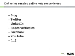 Deﬁne los canales online más convenientes
– Blog
– Twitter
– LinkedIn
– Redes verticales
– Facebook
– You tube
– […]
 