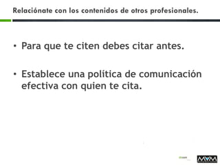 Relaciónate con los contenidos de otros profesionales.
• Para que te citen debes citar antes.
• Establece una política de comunicación
efectiva con quien te cita.
 