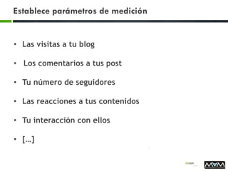 Establece parámetros de medición
• Las visitas a tu blog
•  Los comentarios a tus post
• Tu número de seguidores
• Las reacciones a tus contenidos
• Tu interacción con ellos
• […]
 