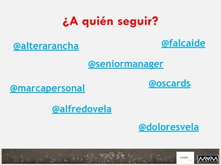 ¿A quién seguir?
@alterarancha @falcaide
@seniormanager
@marcapersonal @oscards
@alfredovela
@doloresvela
 
