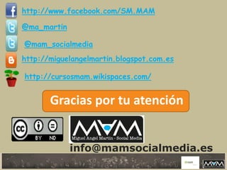 Gracias por tu atención
info@mamsocialmedia.es
http://www.facebook.com/SM.MAM
@ma_martin
http://miguelangelmartin.blogspot.com.es
http://cursosmam.wikispaces.com/
@mam_socialmedia
 
