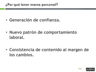 ¿Por qué tener marca personal?
• Generación de confianza.
• Nuevo patrón de comportamiento
laboral.
• Consistencia de contenido al margen de
los cambios.
 