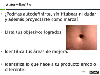 Autorreflexión
• ¿Podrías autodefinirte, sin titubear ni dudar
y además proyectarte como marca?
• Lista tus objetivos logrados.
• Identifica tus áreas de mejora.
• Identifica lo que hace a tu producto único o
diferente.
 