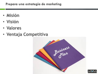 Prepara una estrategia de marketing
• Misión
• Visión
• Valores
• Ventaja Competitiva
 
