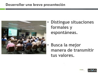 Desarrollar una breve presentación
• Distingue situaciones
formales y
espontáneas.
• Busca la mejor
manera de transmitir
tus valores.
 
