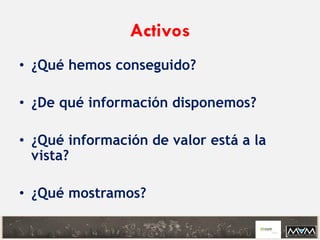 Activos
• ¿Qué hemos conseguido?
• ¿De qué información disponemos?
• ¿Qué información de valor está a la
vista?
• ¿Qué mostramos?
 