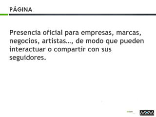PÁGINA
Presencia oficial para empresas, marcas,
negocios, artistas…, de modo que pueden
interactuar o compartir con sus
seguidores.
 