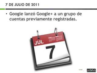 7 DE JULIO DE 2011
• Google lanzó Google+ a un grupo de
cuentas previamente registradas.
 