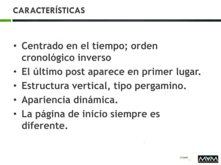 CARACTERÍSTICAS
• Centrado en el tiempo; orden
cronológico inverso
• El último post aparece en primer lugar.
• Estructura vertical, tipo pergamino.
• Apariencia dinámica.
• La página de inicio siempre es
diferente.
 
