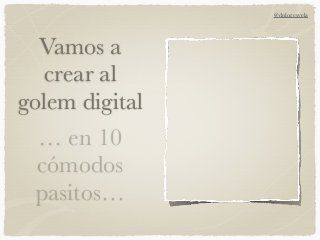 Vamos a
crear al
golem digital
… en 10
cómodos
pasitos…
@doloresvela
 