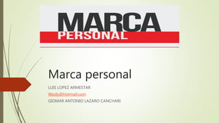 Marca personal
LUIS LOPEZ ARMESTAR
Wezly@Hotmail.com
GIOMAR ANTONIO LAZARO CANCHARI
 