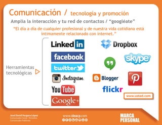 Amplía la interacción y tu red de contactos / “googléate”
“El día a día de cualquier profesional y de nuestra vida cotidiana está
íntimamente relacionado con internet.”
Comunicación / tecnología y promoción
Herramientas
tecnológicas
www.usted.com
 