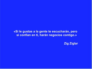 «Si le gustas a la gente te escucharán, pero
si confían en ti, harán negocios contigo.»
Zig Ziglar
 