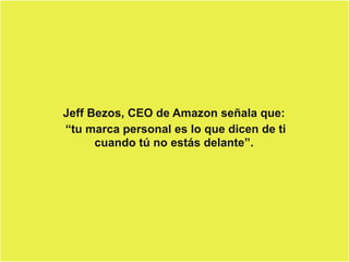 Jeff Bezos, CEO de Amazon señala que:
“tu marca personal es lo que dicen de ti
cuando tú no estás delante”.
 