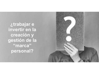 ¿trabajar e
invertir en la
creación y
gestión de la
“marca”
personal?
 