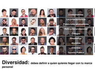 Consumidores
Lectores/audiencia
Potenciales empleadores
Referentes/profesional
Colegas
Empleados
Alumnos
Clientes
Opinión Pública
Diversidad: debes definir a quien quieres llegar con tu marca
personal
 