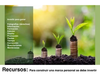 Recursos: Para construir una marca personal se debe invertir
Invertir para ganar
Fotografías (derechos)
Información
Formación
Edición
Diseño
Promoción
Pautas
Tiempo
Corrección
Suscripciones
Membresías
 