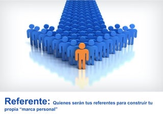 Referente: Quienes serán tus referentes para construir tu
propia “marca personal”
 