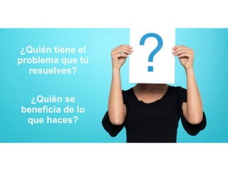 ¿Quién tiene el
problema que tú
resuelves?
¿Quién se
beneficia de lo
que haces?
 