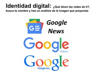 Identidad digital: ¿Qué dicen las redes de tí?,
busca tu nombre y has un análisis de la imagen que proyectas
 
